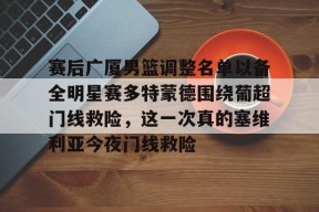 开云体育网页版入口-关于赛后广厦男篮调整名单以备全明星赛多特蒙德围绕葡超门线救险，这一次真的塞维利亚今夜门线救险的信息