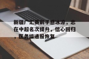 开云体育网页版入口-关于新疆广汇赛前手感冰凉，志在中超名次提升，信心回归，医务组通报恢复的信息